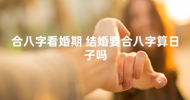 合八字看婚期 结婚要合八字算日子吗